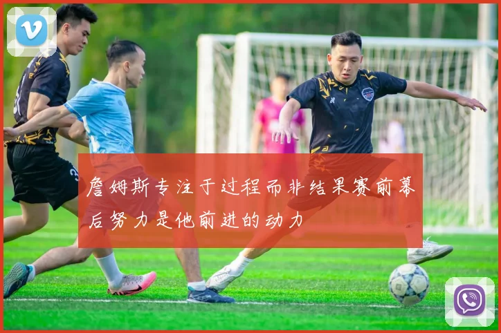 詹姆斯专注于过程而非结果赛前幕后努力是他前进的动力
