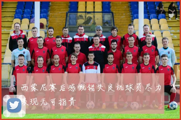西蒙尼赛后感慨错失良机球员尽力表现无可指责