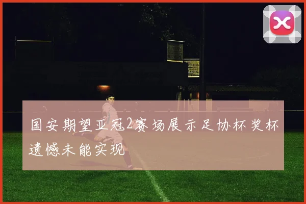 国安期望亚冠2赛场展示足协杯奖杯遗憾未能实现