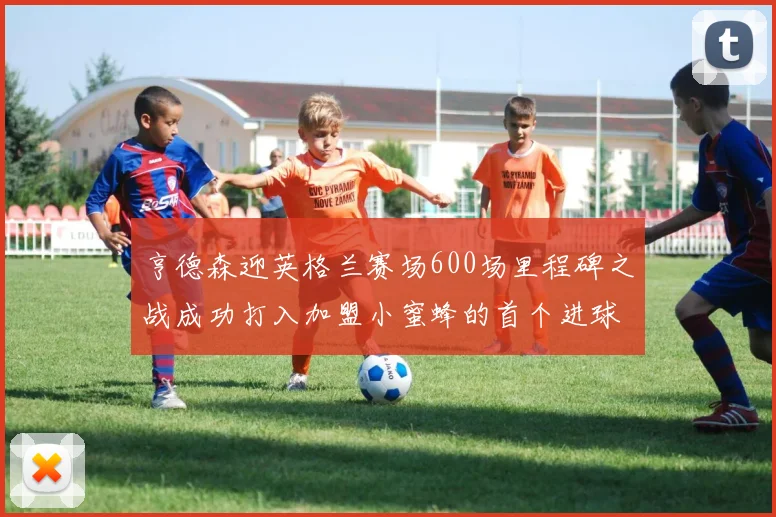 亨德森迎英格兰赛场600场里程碑之战成功打入加盟小蜜蜂的首个进球