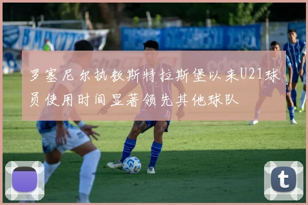 罗塞尼尔执教斯特拉斯堡以来U21球员使用时间显著领先其他球队