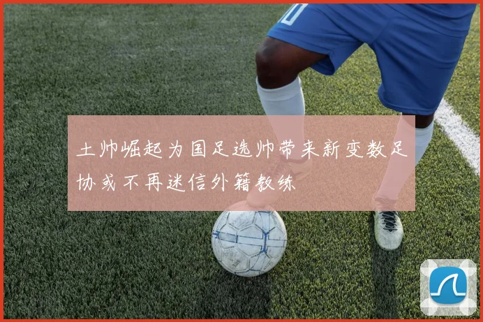 土帅崛起为国足选帅带来新变数足协或不再迷信外籍教练