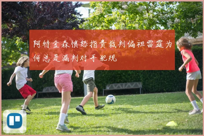 阿特金森愤怒指责裁判偏袒雷霆为何总是漏判对手犯规