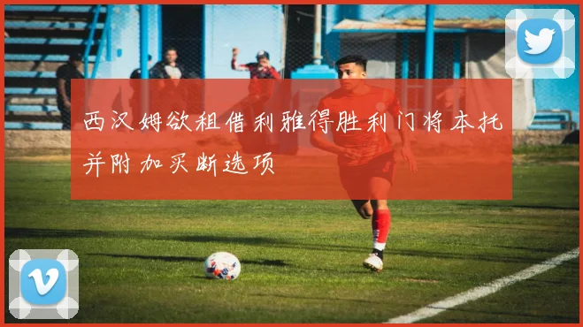 西汉姆欲租借利雅得胜利门将本托并附加买断选项