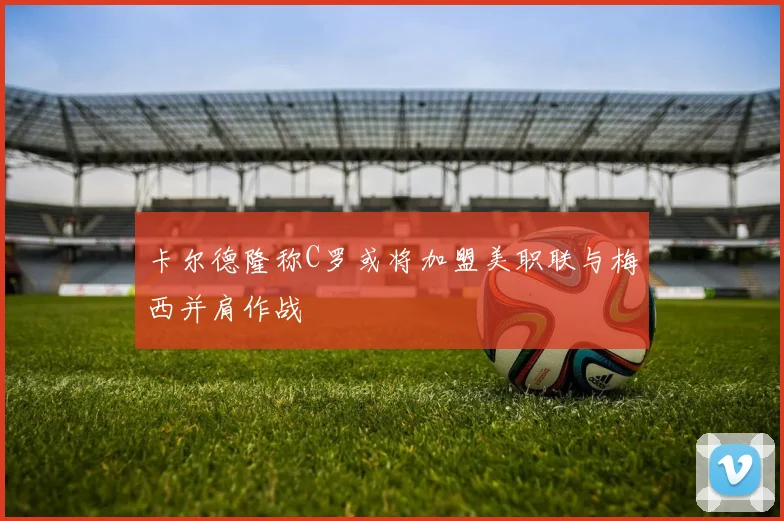 卡尔德隆称C罗或将加盟美职联与梅西并肩作战