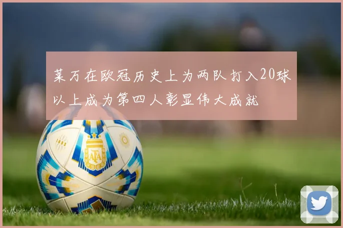 莱万在欧冠历史上为两队打入20球以上成为第四人彰显伟大成就