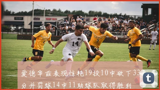 爱德华兹表现惊艳19投10中砍下33分并罚球14中11助球队取得胜利