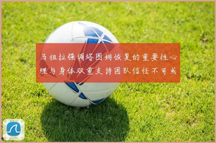 马祖拉强调塔图姆恢复的重要性心理与身体双重支持团队信任不可或缺