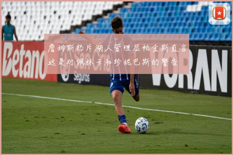 詹姆斯怒斥湖人管理层帕金斯直言这是对佩林卡和珍妮巴斯的警告