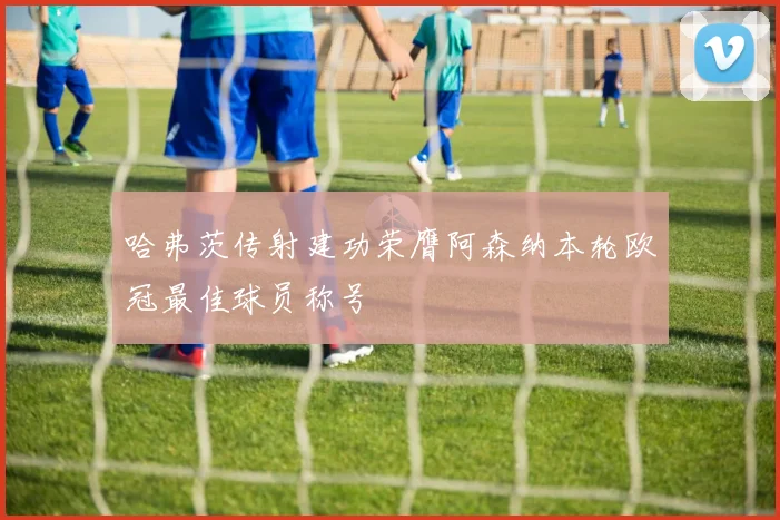 哈弗茨传射建功荣膺阿森纳本轮欧冠最佳球员称号