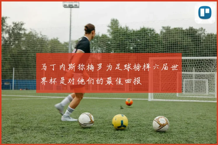 马丁内斯称梅罗为足球榜样六届世界杯是对他们的最佳回报