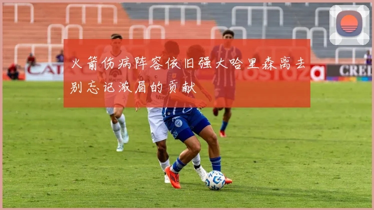 火箭伤病阵容依旧强大哈里森离去别忘记浓眉的贡献